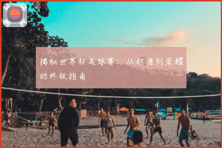 揭秘世界杯足球赛：从起源到荣耀的终极指南