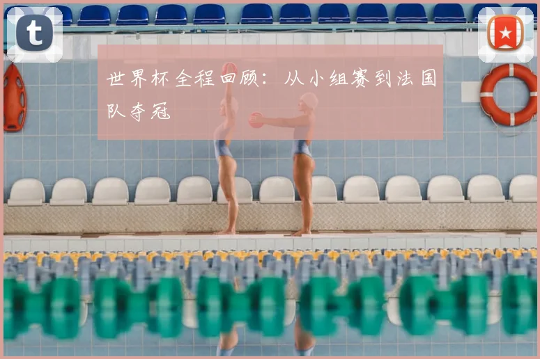 世界杯全程回顾：从小组赛到法国队夺冠