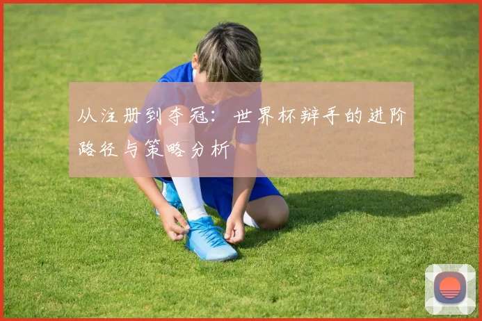 从注册到夺冠：世界杯辩手的进阶路径与策略分析