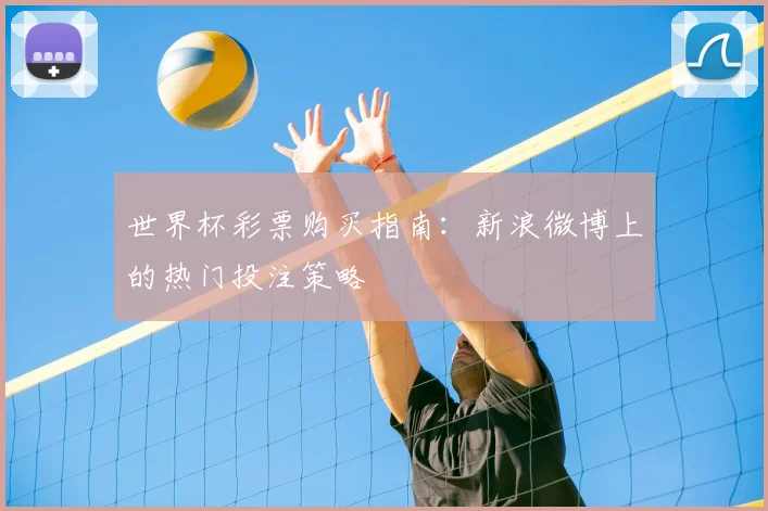 世界杯彩票购买指南：新浪微博上的热门投注策略