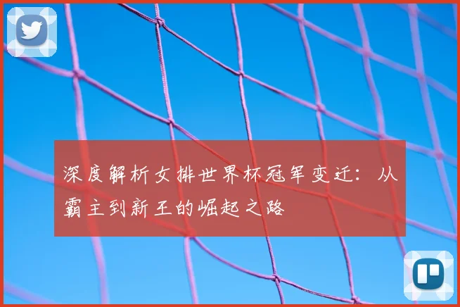 深度解析女排世界杯冠军变迁:从霸主到新王的崛起之路