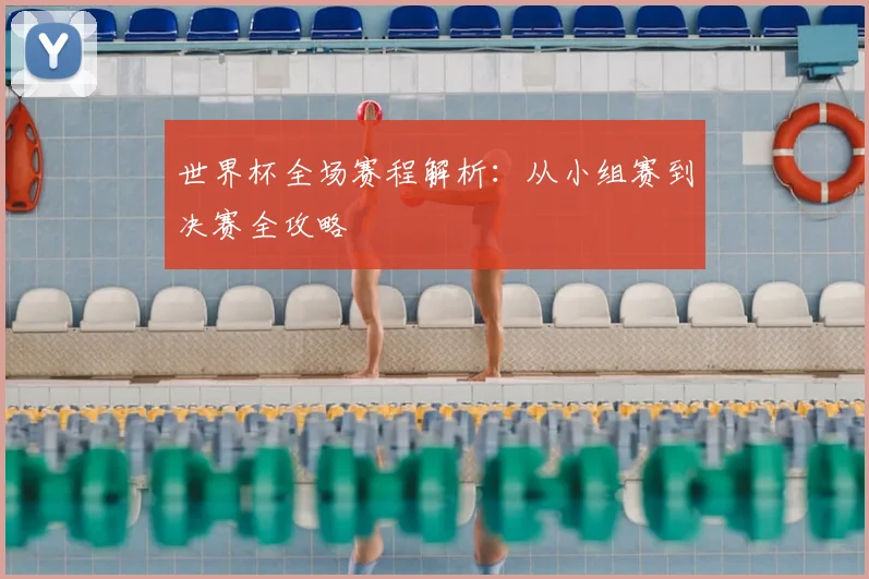 世界杯全场赛程解析：从小组赛到决赛全攻略