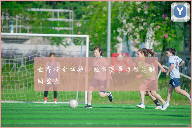 世界杯全回顾：经典赛事与难忘瞬间盘点