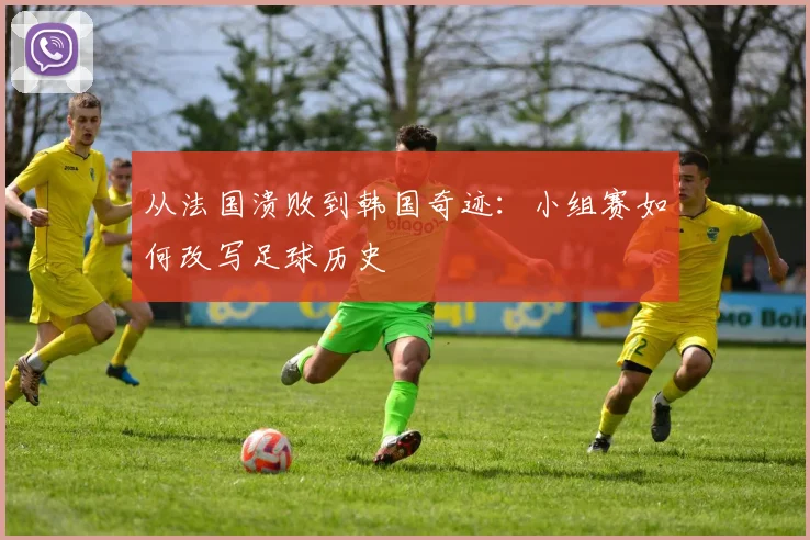 从法国溃败到韩国奇迹：小组赛如何改写足球历史