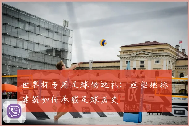 世界杯专用足球场巡礼：这些地标建筑如何承载足球历史