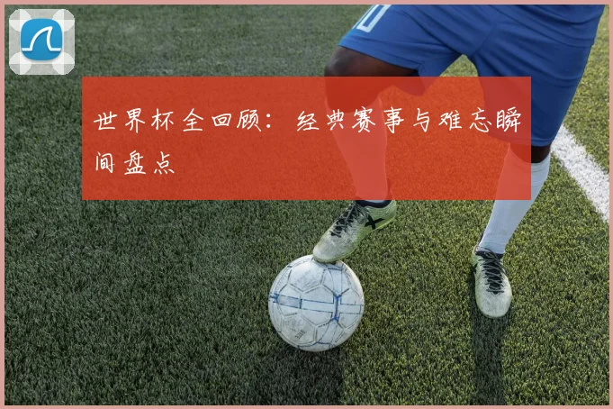 世界杯全回顾：经典赛事与难忘瞬间盘点