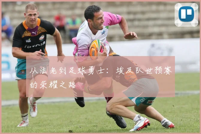从法老到足球勇士：埃及队世预赛的荣耀之路
