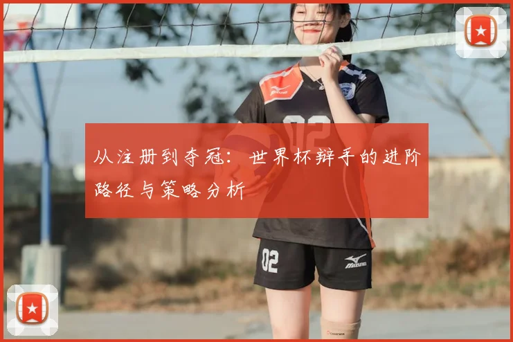 从注册到夺冠：世界杯辩手的进阶路径与策略分析