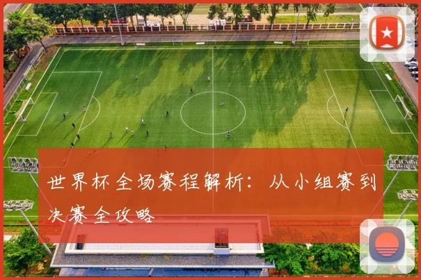 世界杯全场赛程解析：从小组赛到决赛全攻略