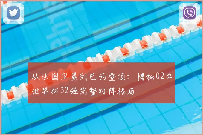 从法国卫冕到巴西登顶：揭秘02年世界杯32强完整对阵格局
