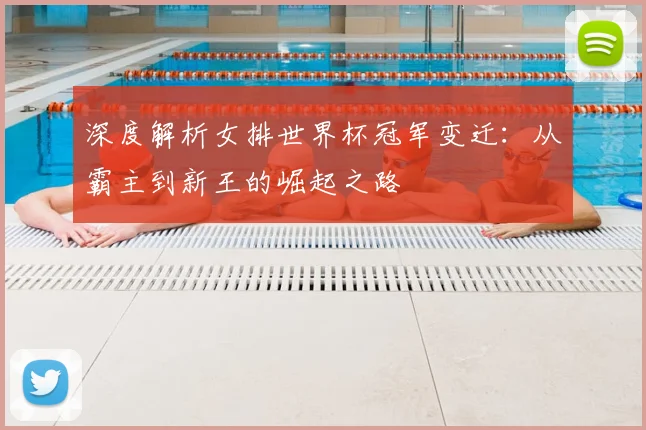 深度解析女排世界杯冠军变迁:从霸主到新王的崛起之路