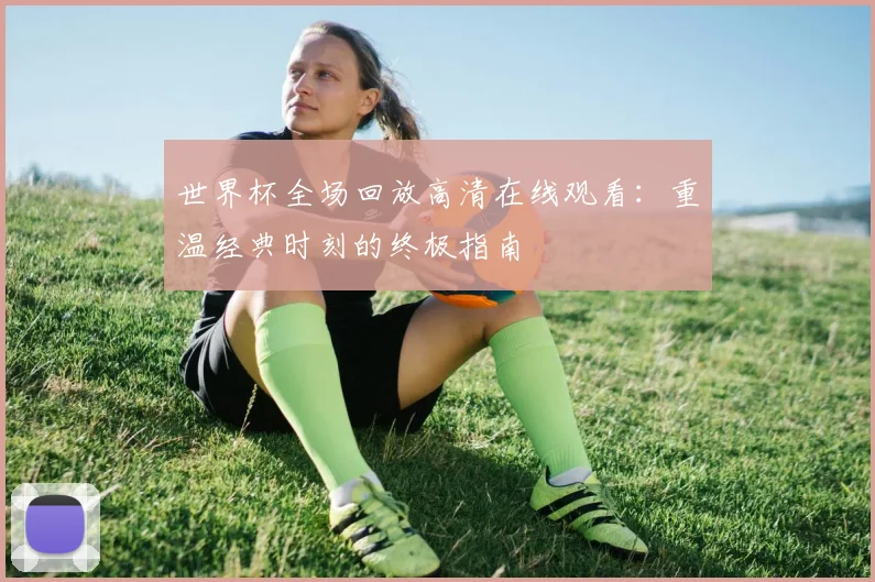 世界杯全场回放高清在线观看：重温经典时刻的终极指南
