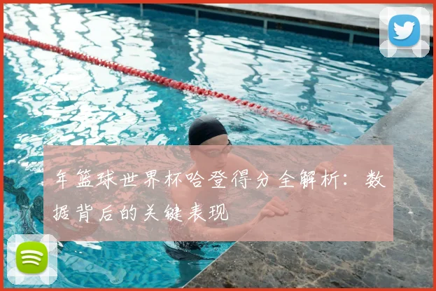 年篮球世界杯哈登得分全解析：数据背后的关键表现