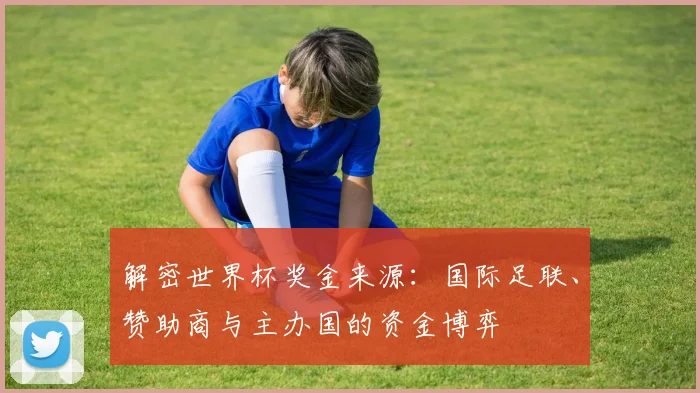 解密世界杯奖金来源：国际足联、赞助商与主办国的资金博弈